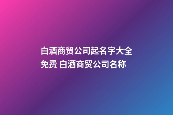 白酒商贸公司起名字大全免费 白酒商贸公司名称